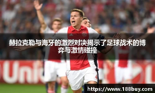 赫拉克勒与海牙的激烈对决揭示了足球战术的博弈与激情碰撞